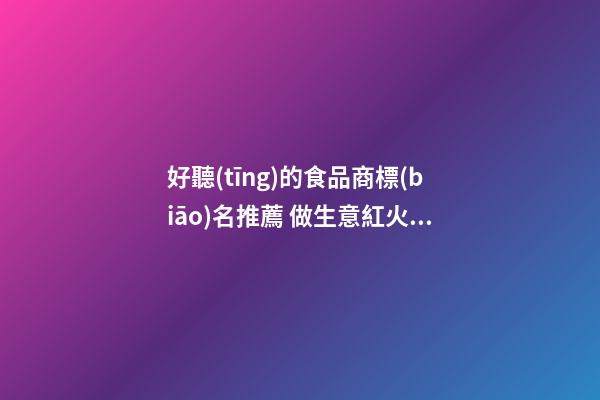 好聽(tīng)的食品商標(biāo)名推薦 做生意紅火的商標(biāo)名字,起名之家